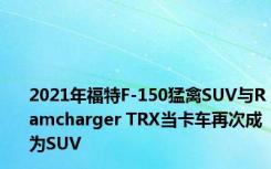 2021年福特F-150猛禽SUV与Ramcharger TRX当卡车再次成为SUV