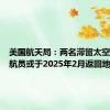 美国航天局：两名滞留太空的美宇航员或于2025年2月返回地球