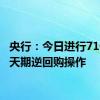 央行：今日进行71亿元7天期逆回购操作