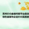 苏州ESG金融对接平台启动，推动绿色金融与企业ESG实践更好融合