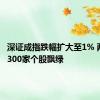 深证成指跌幅扩大至1% 两市超4300家个股飘绿