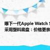 曝下一代Apple Watch SE有望采用塑料底盘：价格更亲民