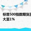 标普500指数期货涨幅扩大至1%