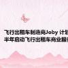 飞行出租车制造商Joby 计划明年下半年启动飞行出租车商业服务