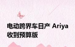 电动跨界车日产 Ariya 收到预算版