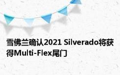 雪佛兰确认2021 Silverado将获得Multi-Flex尾门