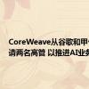 CoreWeave从谷歌和甲骨文聘请两名高管 以推进AI业务