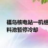 福岛核电站一机组乏燃料池暂停冷却