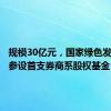 规模30亿元，国家绿色发展基金参设首支券商系股权基金