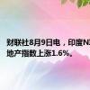 财联社8月9日电，印度NIFTY房地产指数上涨1.6%。