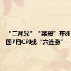 “二师兄”“菜哥”齐涨价，我国7月CPI或“六连涨”