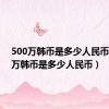 500万韩币是多少人民币（100万韩币是多少人民币）