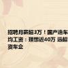 招聘月薪超3万！国产造车新势力人均工资：理想近40万 远超合资/国资车企