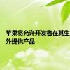 苹果将允许开发者在其生态系统外提供产品