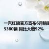 一汽红旗官方宣布6月销量达到15380辆 同比大增92%