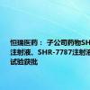 恒瑞医药： 子公司药物SHR-3821 注射液、SHR-7787注射液的临床试验获批