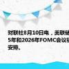 财联社8月10日电，美联储发布2025年和2026年FOMC会议初步时间安排。