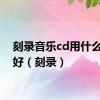 刻录音乐cd用什么光盘好（刻录）