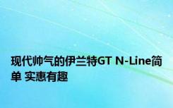 现代帅气的伊兰特GT N-Line简单 实惠有趣