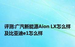 评测:广汽新能源Aion LX怎么样及比亚迪e1怎么样