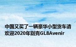 中国又买了一辆豪华小型货车请欢迎2020年别克GL8Avenir