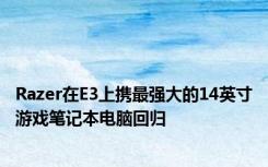 Razer在E3上携最强大的14英寸游戏笔记本电脑回归