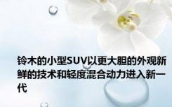 铃木的小型SUV以更大胆的外观新鲜的技术和轻度混合动力进入新一代