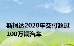 斯柯达2020年交付超过100万辆汽车