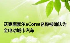 沃克斯豪尔eCorsa名称被确认为全电动城市汽车