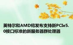 英特尔和AMD将发布支持新PCIe5.0接口标准的新服务器群处理器