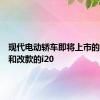 现代电动轿车即将上市的小型车和改款的i20