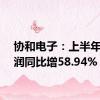 协和电子：上半年净利润同比增58.94%