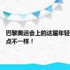 巴黎奥运会上的这届年轻人，有点不一样！