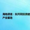 海格通信：拟共同投资建设西安产业基地