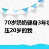 70岁奶奶健身3年状态碾压20岁的我