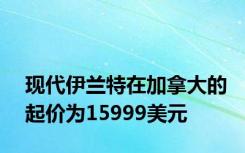 现代伊兰特在加拿大的起价为15999美元