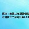 媒体：美国10年期国债收益率预计将在三个月内升至4.03%