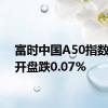 富时中国A50指数期货开盘跌0.07%