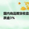 国内商品期货收盘 豆粕跌逾3%