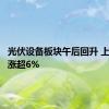 光伏设备板块午后回升 上能电气涨超6%