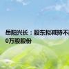 岳阳兴长：股东拟减持不超过300万股股份