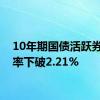 10年期国债活跃券收益率下破2.21%