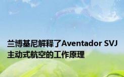 兰博基尼解释了Aventador SVJ主动式航空的工作原理