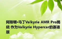 阿斯顿·马丁Valkyrie AMR Pro揭晓 作为Valkyrie Hypercar的赛道版