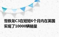 雪铁龙C3在短短6个月内在英国实现了10000辆销量