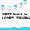 谷歌发布 Gemini Live：支持 AI 语音聊天，可模拟面试场景