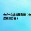 dnf卡在连接服务器（dnf正在连接服务器）