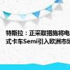 特斯拉：正采取措施将电动半挂式卡车Semi引入欧洲市场