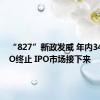 “827”新政发威 年内349家IPO终止 IPO市场接下来