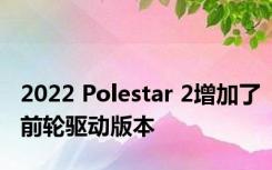 2022 Polestar 2增加了前轮驱动版本